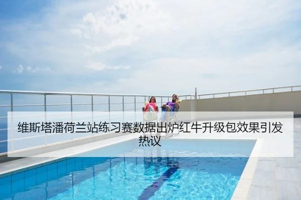 维斯塔潘荷兰站练习赛数据出炉红牛升级包效果引发热议