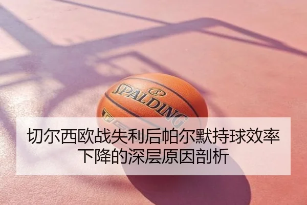 切尔西欧战失利后帕尔默持球效率下降的深层原因剖析