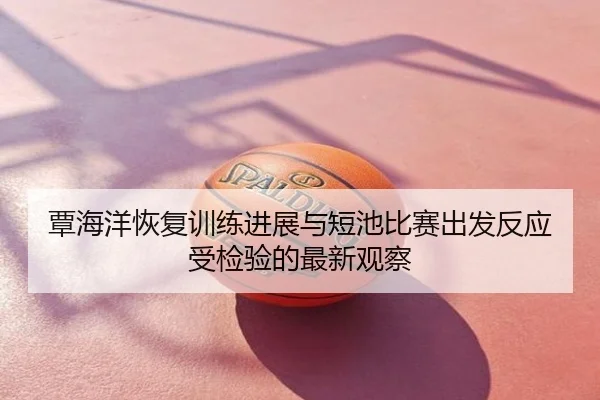 覃海洋恢复训练进展与短池比赛出发反应受检验的最新观察