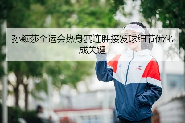 孙颖莎全运会热身赛连胜接发球细节优化成关键